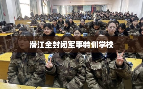 潜江全封闭军事特训学校