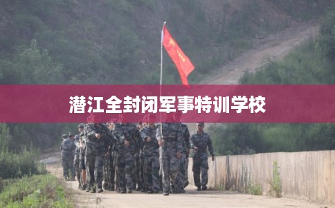 潜江全封闭军事特训学校