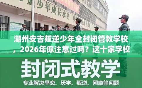 湖州安吉叛逆少年全封闭管教学校，2026年你注意过吗？这十家学校！