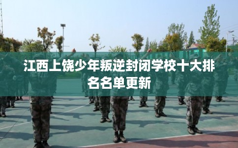 江西上饶少年叛逆封闭学校十大排名名单更新