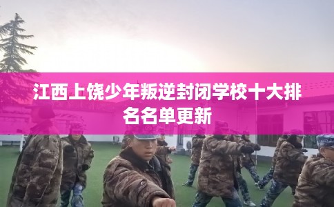 江西上饶少年叛逆封闭学校十大排名名单更新
