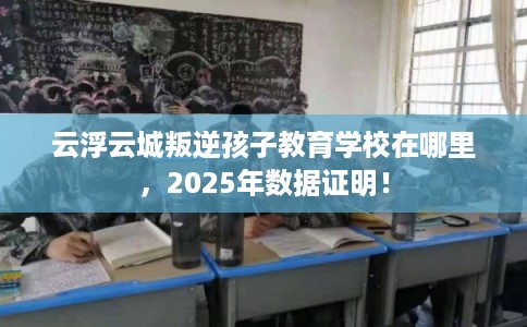 云浮云城叛逆孩子教育学校在哪里，2025年数据证明！