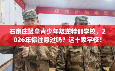 石家庄赞皇青少年叛逆特训学校，2026年你注意过吗？这十家学校！