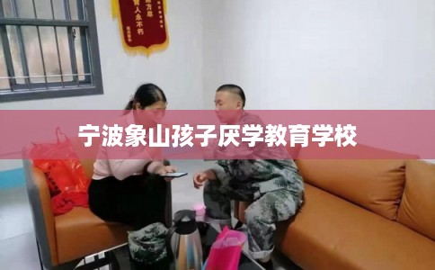 宁波象山孩子厌学教育学校