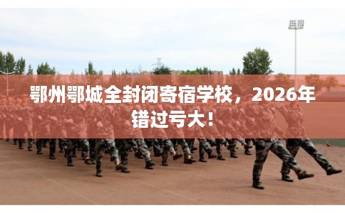 鄂州鄂城全封闭寄宿学校，2026年错过亏大！