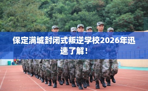 保定满城封闭式叛逆学校2026年迅速了解！