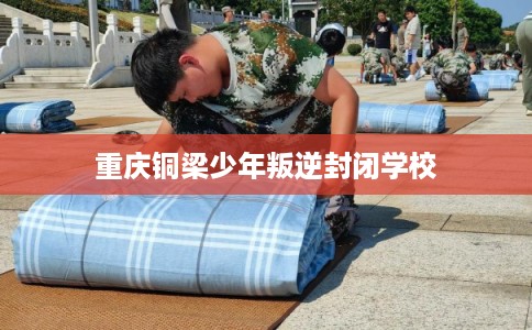 重庆铜梁少年叛逆封闭学校