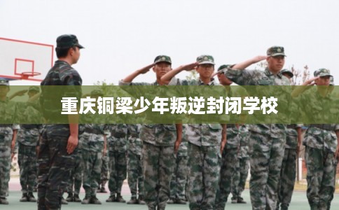 重庆铜梁少年叛逆封闭学校