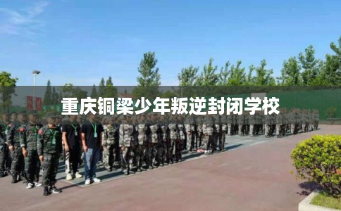 重庆铜梁少年叛逆封闭学校