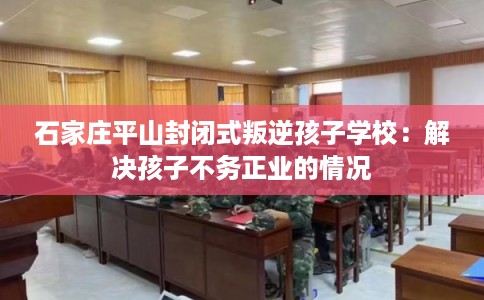 石家庄平山封闭式叛逆孩子学校:解决孩子不务正业的情况 石家庄平山封闭式叛逆孩子学校:解决孩子不务正业的情况