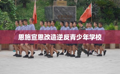 恩施宣恩改造逆反青少年学校