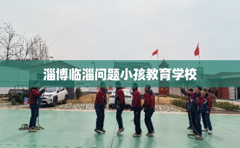 淄博临淄问题小孩教育学校