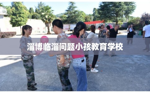 淄博临淄问题小孩教育学校