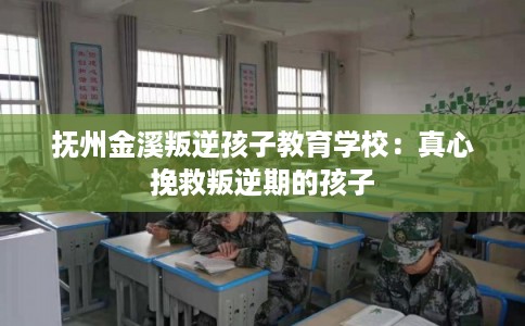 抚州金溪叛逆孩子教育学校：真心挽救叛逆期的孩子