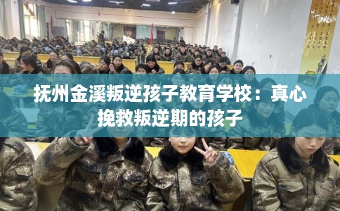 抚州金溪叛逆孩子教育学校：真心挽救叛逆期的孩子