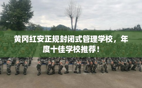黄冈红安正规封闭式管理学校，年度十佳学校推荐！