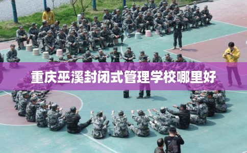重庆巫溪封闭式管理学校哪里好 重庆巫溪封闭式管理学校哪里好
