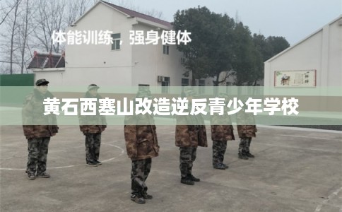 黄石西塞山改造逆反青少年学校 黄石西塞山改造逆反青少年学校