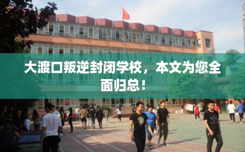 大渡口叛逆封闭学校,本文为您全面归总! 大渡口叛逆封闭学校,本文为您全面归总!