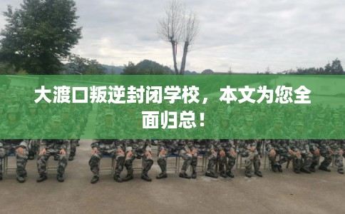 大渡口叛逆封闭学校，本文为您全面归总！