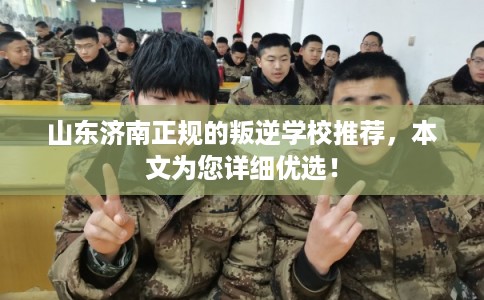 山东济南正规的叛逆学校推荐，本文为您详细优选！