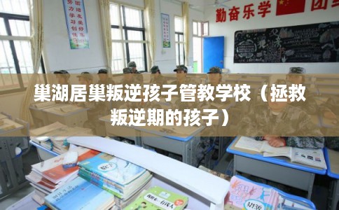 巢湖居巢叛逆孩子管教学校（拯救叛逆期的孩子）