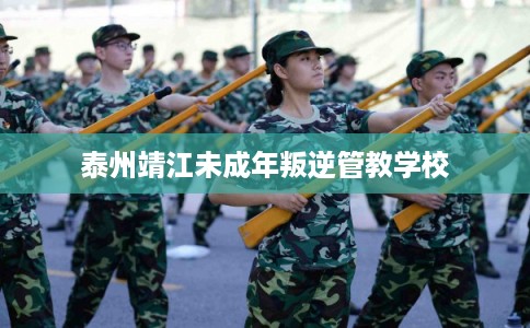 泰州靖江未成年叛逆管教学校 泰州靖江未成年叛逆管教学校