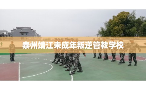 泰州靖江未成年叛逆管教学校