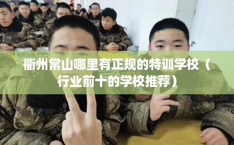 衢州常山哪里有正规的特训学校（行业前十的学校推荐）