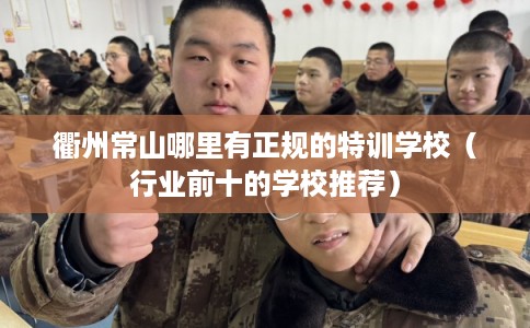 衢州常山哪里有正规的特训学校（行业前十的学校推荐）
