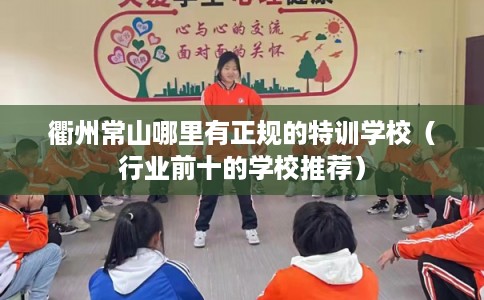 衢州常山哪里有正规的特训学校（行业前十的学校推荐）