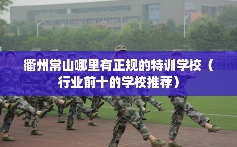 衢州常山哪里有正规的特训学校（行业前十的学校推荐）