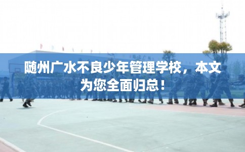 随州广水不良少年管理学校，本文为您全面归总！