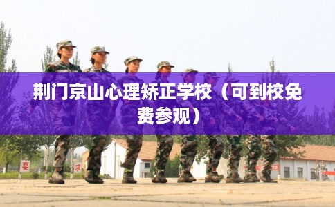 荆门京山心理矫正学校（可到校免费参观）