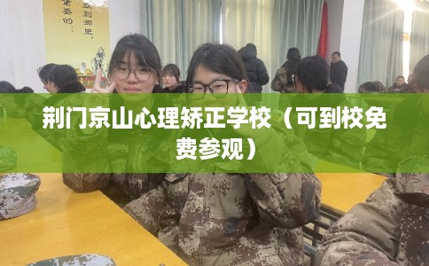 荆门京山心理矫正学校（可到校免费参观）