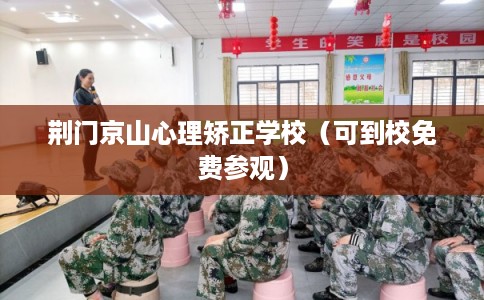 荆门京山心理矫正学校（可到校免费参观）