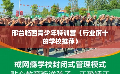 邢台临西青少年特训营（行业前十的学校推荐）