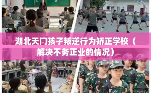 湖北天门孩子叛逆行为矫正学校(解决不务正业的情况) 湖北天门孩子叛逆行为矫正学校(解决不务正业的情况)