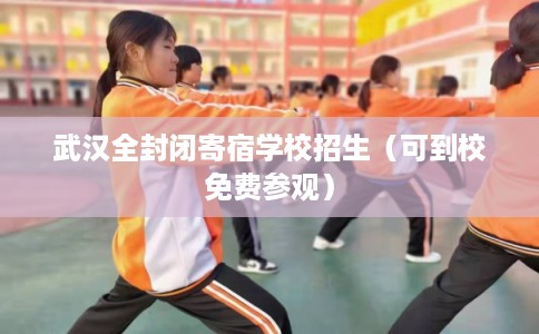 武汉全封闭寄宿学校招生（可到校免费参观）