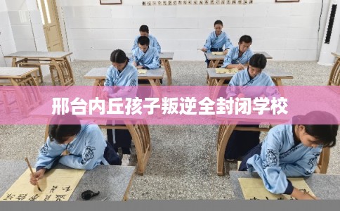 邢台内丘孩子叛逆全封闭学校