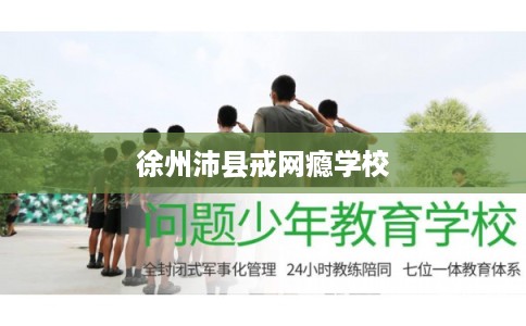 徐州沛县戒网瘾学校 徐州沛县戒网瘾学校