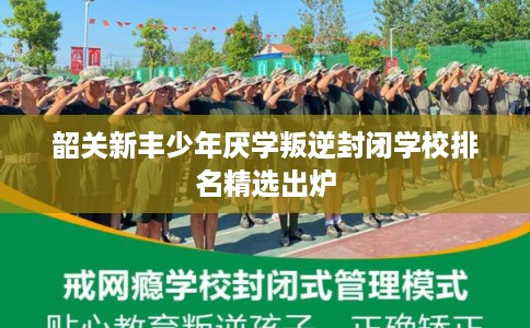 韶关新丰少年厌学叛逆封闭学校排名精选出炉 韶关新丰少年厌学叛逆封闭学校排名精选出炉