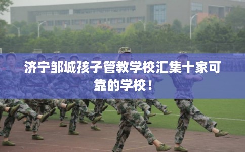 济宁邹城孩子管教学校汇集十家可靠的学校! 济宁邹城孩子管教学校汇集十家可靠的学校!