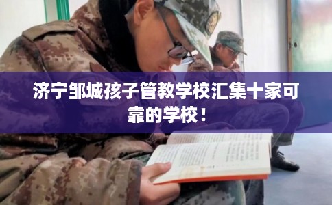 济宁邹城孩子管教学校汇集十家可靠的学校！