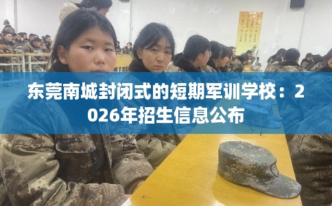 东莞南城封闭式的短期军训学校:2026年招生信息公布 东莞南城封闭式的短期军训学校:2026年招生信息公布