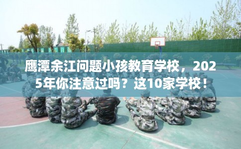 鹰潭余江问题小孩教育学校，2025年你注意过吗？这10家学校！
