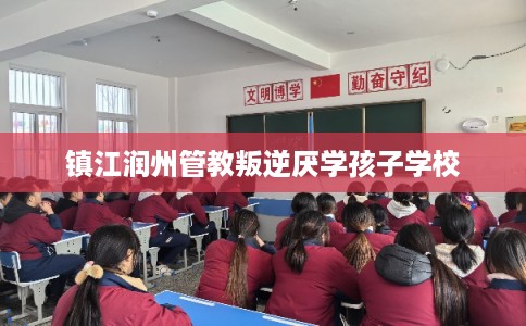 镇江润州管教叛逆厌学孩子学校