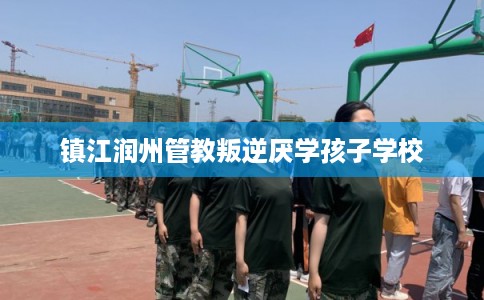镇江润州管教叛逆厌学孩子学校