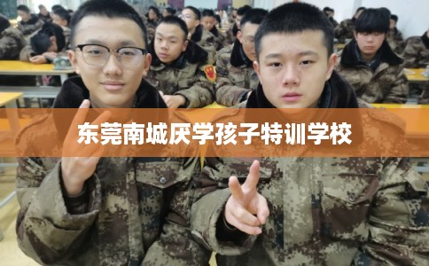 东莞南城厌学孩子特训学校