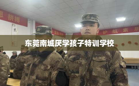 东莞南城厌学孩子特训学校